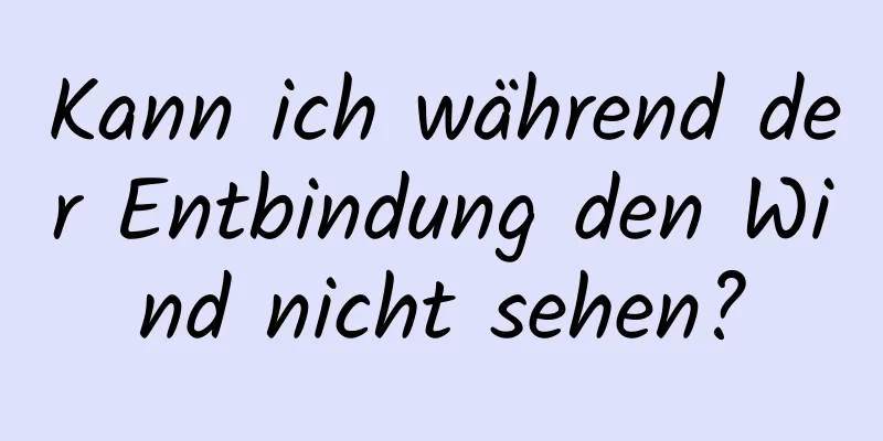 Kann ich während der Entbindung den Wind nicht sehen?