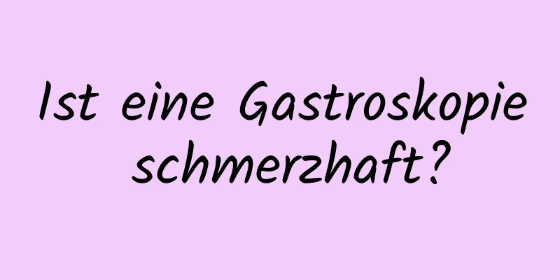 Ist eine Gastroskopie schmerzhaft?