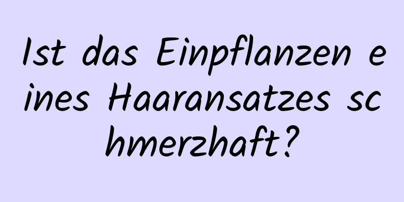 Ist das Einpflanzen eines Haaransatzes schmerzhaft?