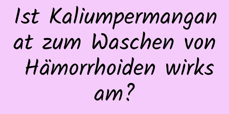 Ist Kaliumpermanganat zum Waschen von Hämorrhoiden wirksam?