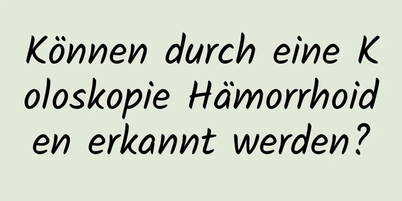 Können durch eine Koloskopie Hämorrhoiden erkannt werden?