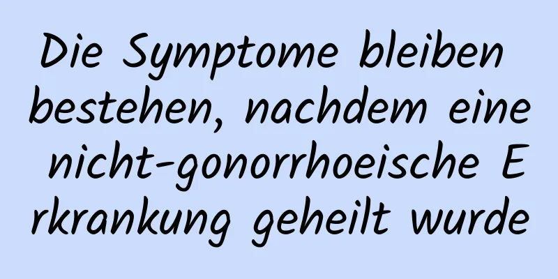 Die Symptome bleiben bestehen, nachdem eine nicht-gonorrhoeische Erkrankung geheilt wurde
