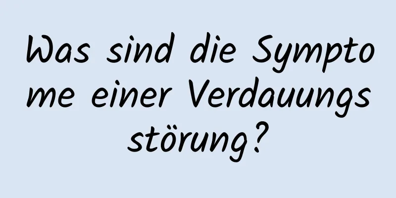 Was sind die Symptome einer Verdauungsstörung?