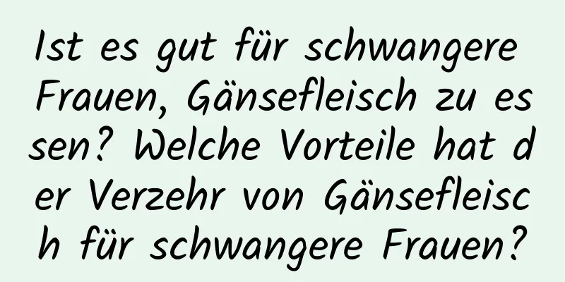 Ist es gut für schwangere Frauen, Gänsefleisch zu essen? Welche Vorteile hat der Verzehr von Gänsefleisch für schwangere Frauen?