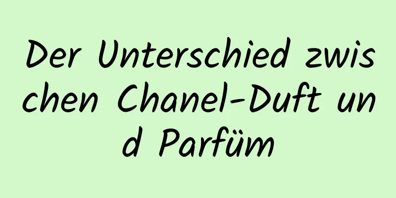Der Unterschied zwischen Chanel-Duft und Parfüm