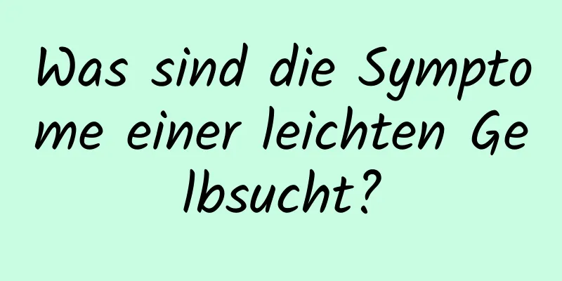 Was sind die Symptome einer leichten Gelbsucht?