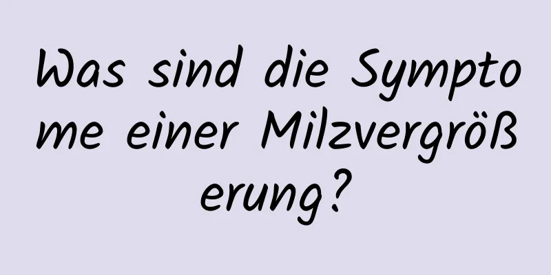 Was sind die Symptome einer Milzvergrößerung?