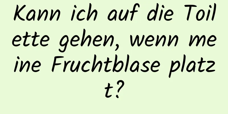 Kann ich auf die Toilette gehen, wenn meine Fruchtblase platzt?