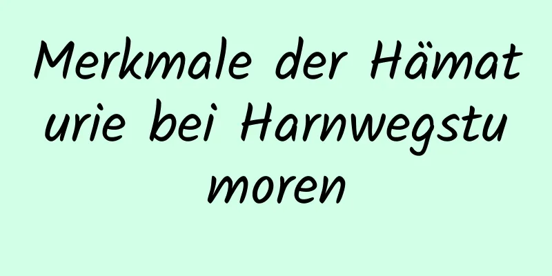Merkmale der Hämaturie bei Harnwegstumoren