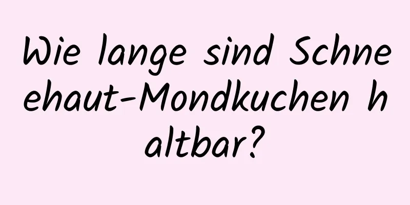 Wie lange sind Schneehaut-Mondkuchen haltbar?