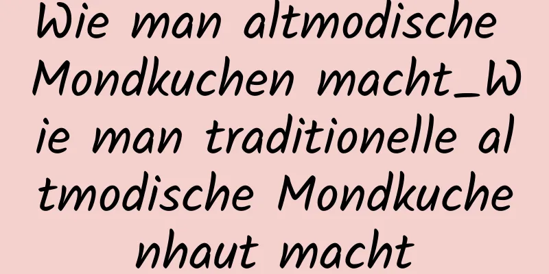 Wie man altmodische Mondkuchen macht_Wie man traditionelle altmodische Mondkuchenhaut macht