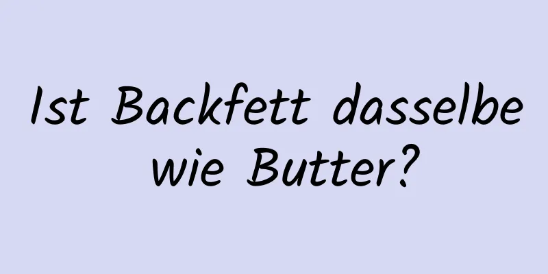 Ist Backfett dasselbe wie Butter?