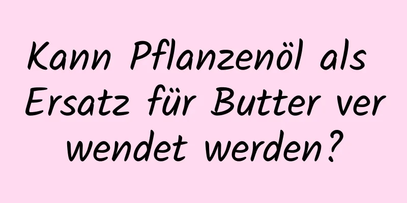 Kann Pflanzenöl als Ersatz für Butter verwendet werden?
