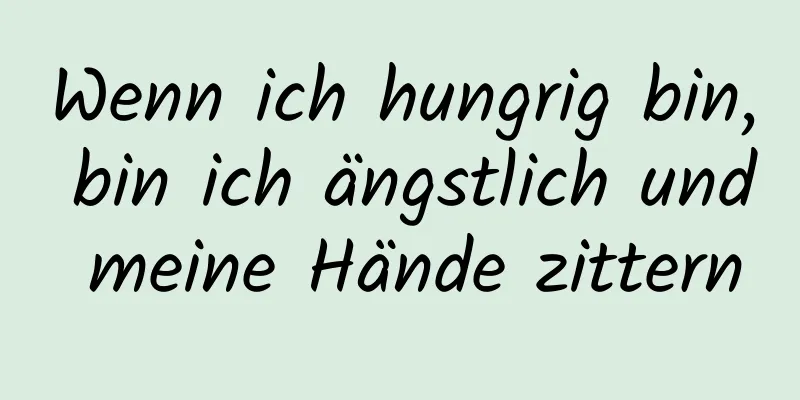 Wenn ich hungrig bin, bin ich ängstlich und meine Hände zittern