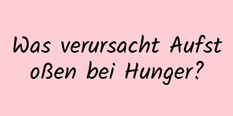 Was verursacht Aufstoßen bei Hunger?