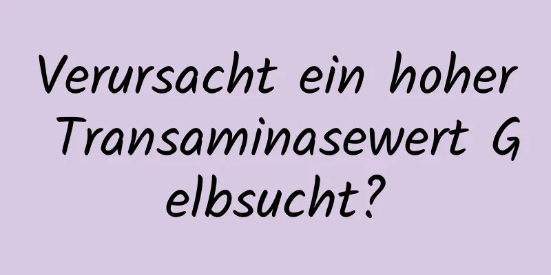 Verursacht ein hoher Transaminasewert Gelbsucht?