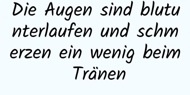 Die Augen sind blutunterlaufen und schmerzen ein wenig beim Tränen
