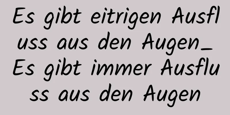 Es gibt eitrigen Ausfluss aus den Augen_Es gibt immer Ausfluss aus den Augen