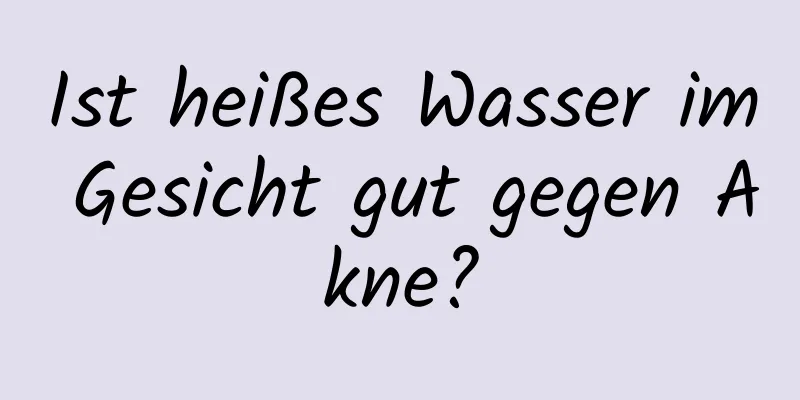 Ist heißes Wasser im Gesicht gut gegen Akne?