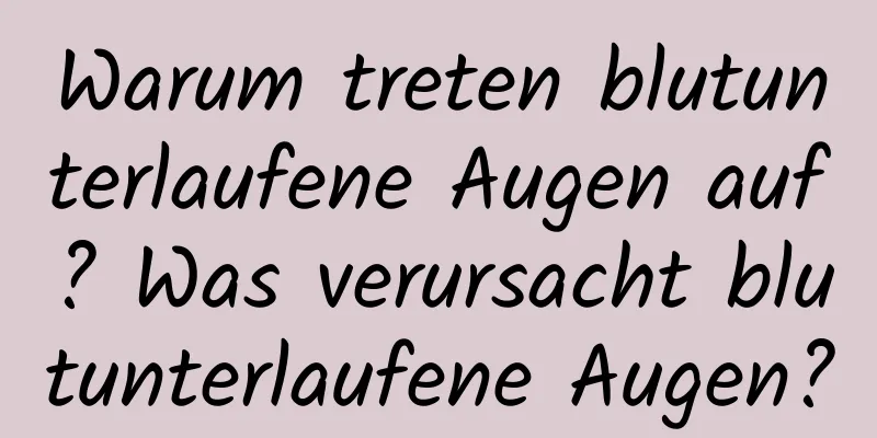 Warum treten blutunterlaufene Augen auf? Was verursacht blutunterlaufene Augen?