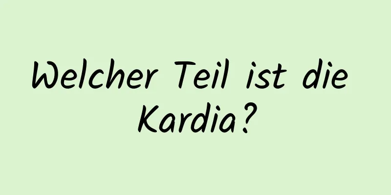 Welcher Teil ist die Kardia?