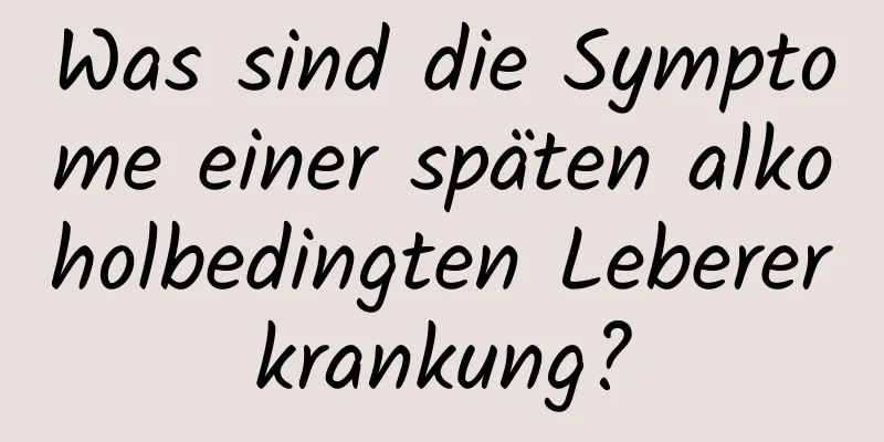 Was sind die Symptome einer späten alkoholbedingten Lebererkrankung?