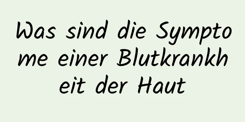 Was sind die Symptome einer Blutkrankheit der Haut