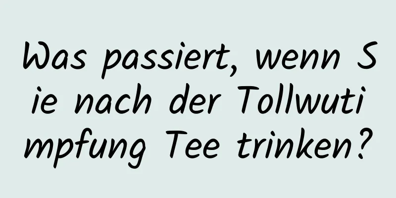 Was passiert, wenn Sie nach der Tollwutimpfung Tee trinken?