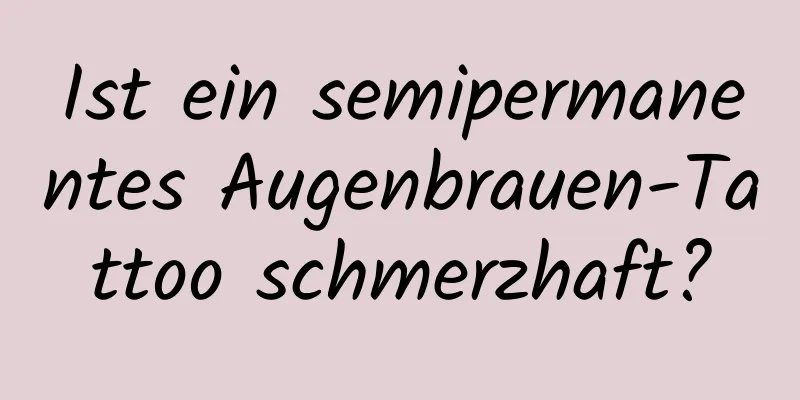 Ist ein semipermanentes Augenbrauen-Tattoo schmerzhaft?