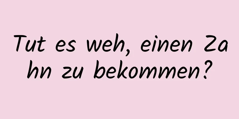 Tut es weh, einen Zahn zu bekommen?