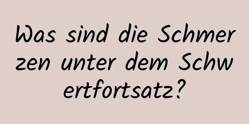 Was sind die Schmerzen unter dem Schwertfortsatz?