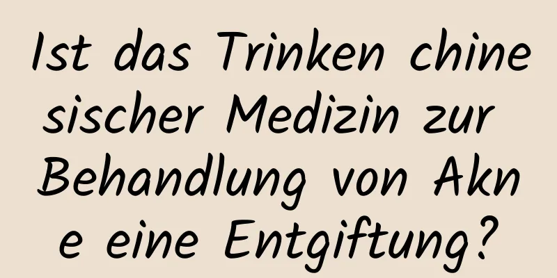 Ist das Trinken chinesischer Medizin zur Behandlung von Akne eine Entgiftung?