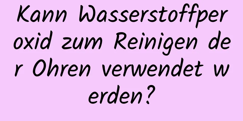 Kann Wasserstoffperoxid zum Reinigen der Ohren verwendet werden?