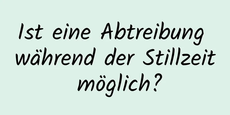 Ist eine Abtreibung während der Stillzeit möglich?