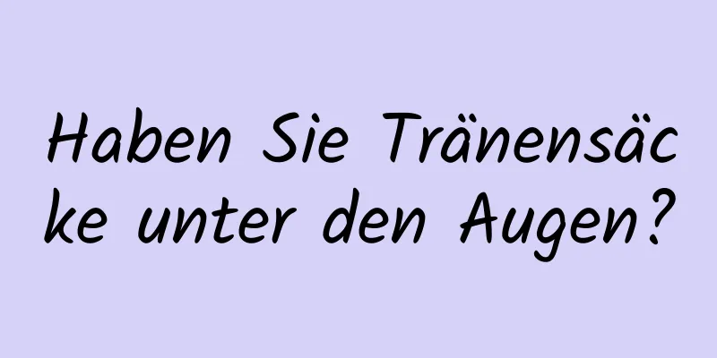Haben Sie Tränensäcke unter den Augen?