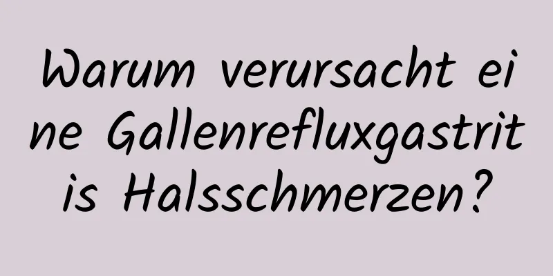 Warum verursacht eine Gallenrefluxgastritis Halsschmerzen?