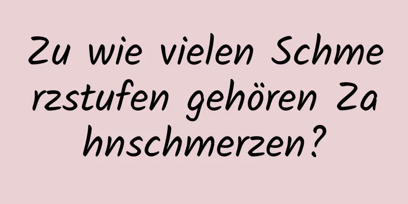 Zu wie vielen Schmerzstufen gehören Zahnschmerzen?