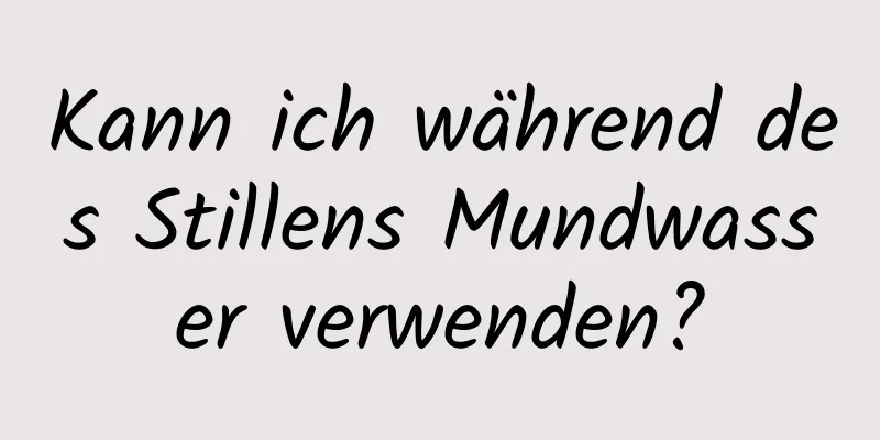 Kann ich während des Stillens Mundwasser verwenden?