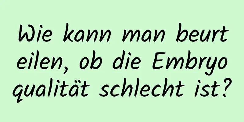 Wie kann man beurteilen, ob die Embryoqualität schlecht ist?