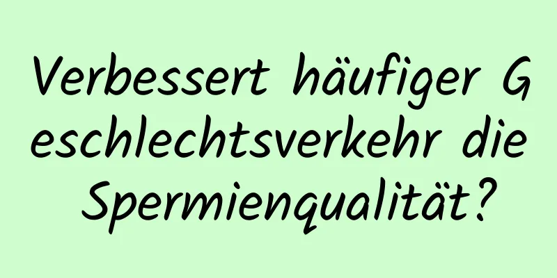 Verbessert häufiger Geschlechtsverkehr die Spermienqualität?