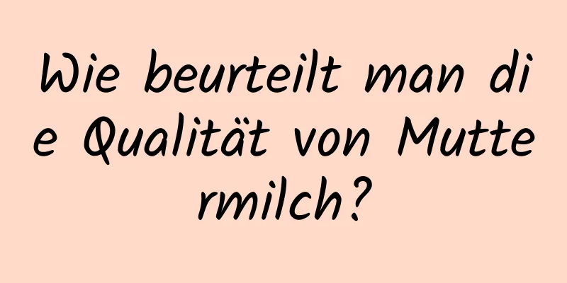 Wie beurteilt man die Qualität von Muttermilch?