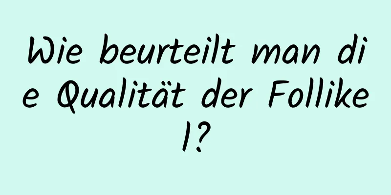 Wie beurteilt man die Qualität der Follikel?