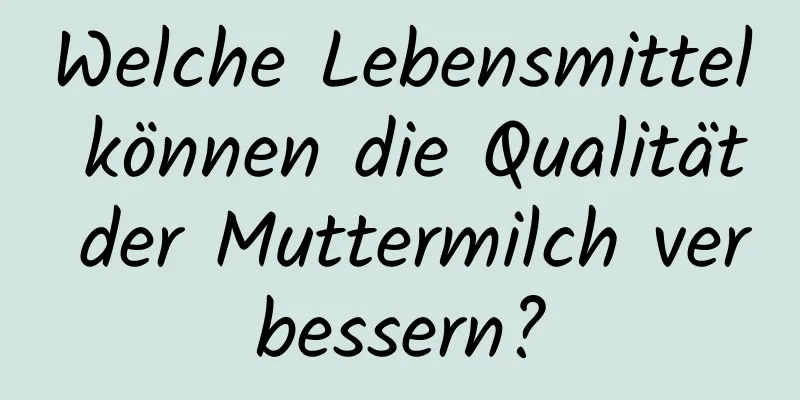 Welche Lebensmittel können die Qualität der Muttermilch verbessern?