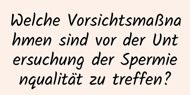Welche Vorsichtsmaßnahmen sind vor der Untersuchung der Spermienqualität zu treffen?