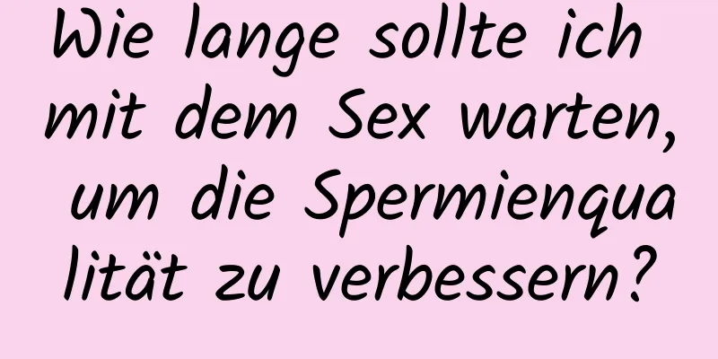 Wie lange sollte ich mit dem Sex warten, um die Spermienqualität zu verbessern?