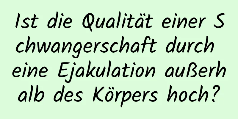 Ist die Qualität einer Schwangerschaft durch eine Ejakulation außerhalb des Körpers hoch?