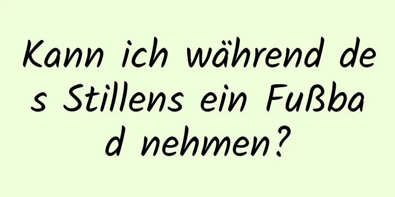 Kann ich während des Stillens ein Fußbad nehmen?