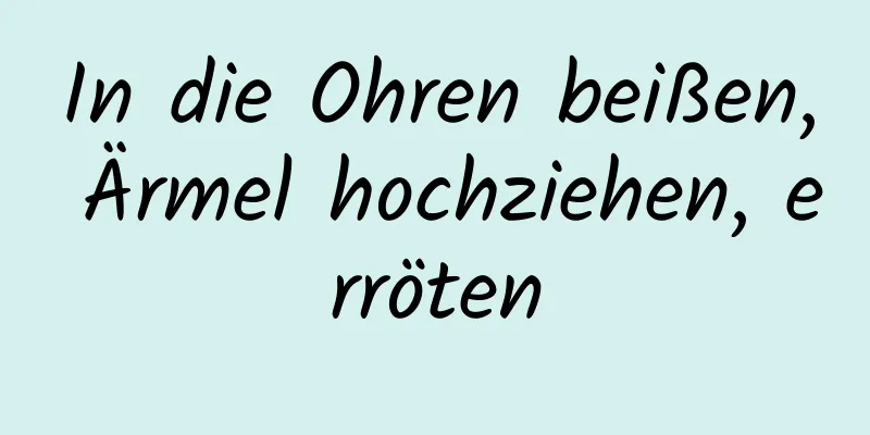 In die Ohren beißen, Ärmel hochziehen, erröten