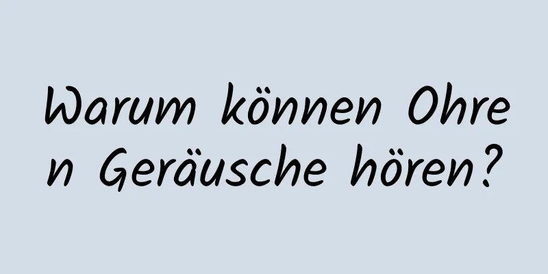 Warum können Ohren Geräusche hören?