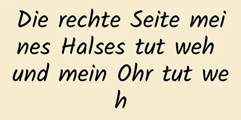 Die rechte Seite meines Halses tut weh und mein Ohr tut weh